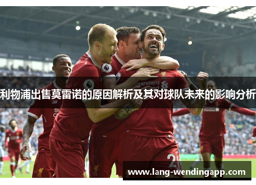 利物浦出售莫雷诺的原因解析及其对球队未来的影响分析