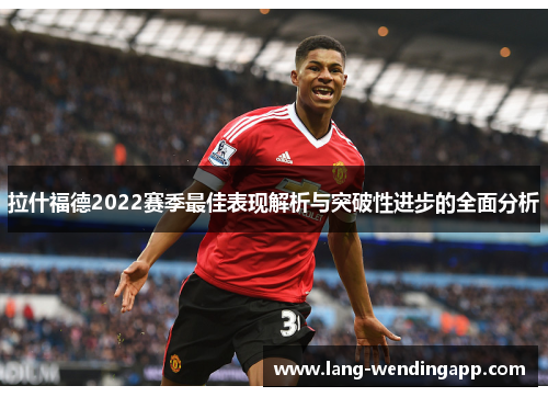 拉什福德2022赛季最佳表现解析与突破性进步的全面分析