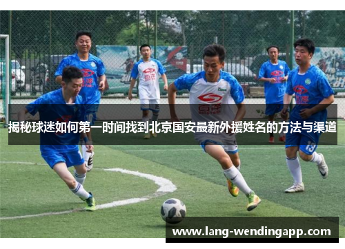 揭秘球迷如何第一时间找到北京国安最新外援姓名的方法与渠道