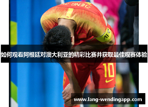 如何观看阿根廷对澳大利亚的精彩比赛并获取最佳观赛体验