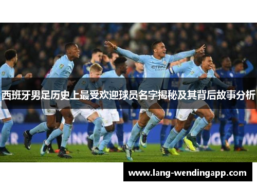 西班牙男足历史上最受欢迎球员名字揭秘及其背后故事分析