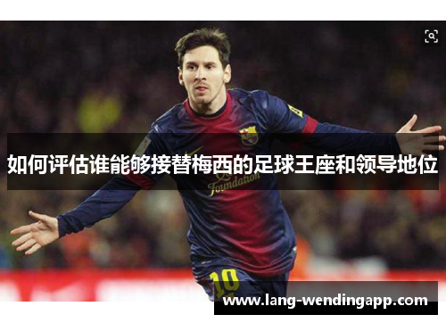 如何评估谁能够接替梅西的足球王座和领导地位