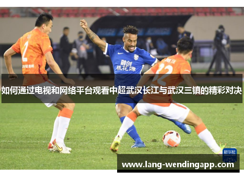 如何通过电视和网络平台观看中超武汉长江与武汉三镇的精彩对决
