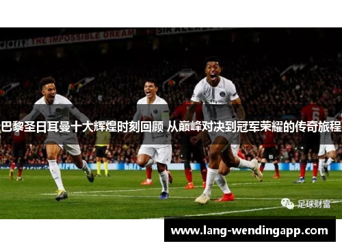 巴黎圣日耳曼十大辉煌时刻回顾 从巅峰对决到冠军荣耀的传奇旅程