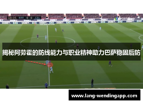 揭秘阿劳霍的防线能力与职业精神助力巴萨稳固后防