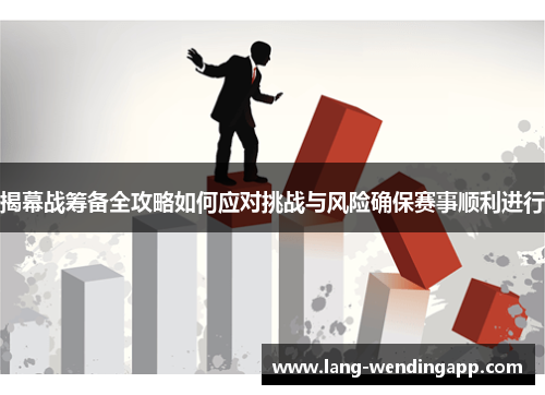 揭幕战筹备全攻略如何应对挑战与风险确保赛事顺利进行