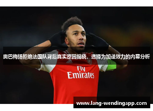 奥巴梅扬拒绝法国队背后真实原因揭晓，选择为加蓬效力的内幕分析