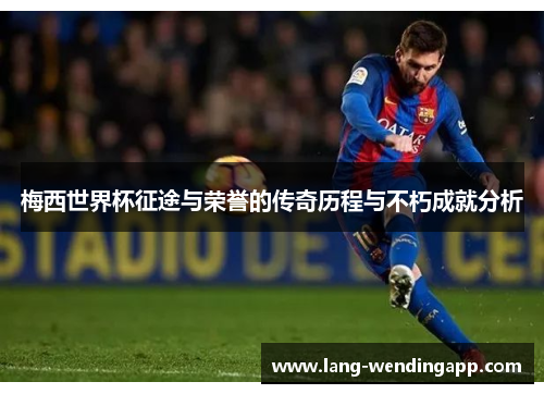 梅西世界杯征途与荣誉的传奇历程与不朽成就分析