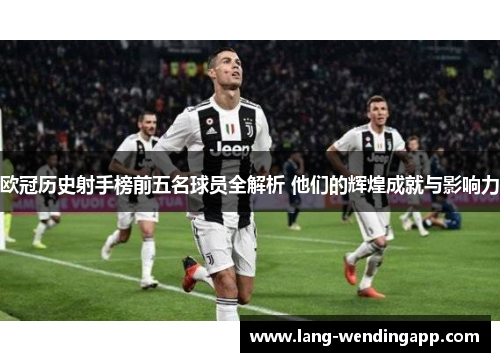 欧冠历史射手榜前五名球员全解析 他们的辉煌成就与影响力