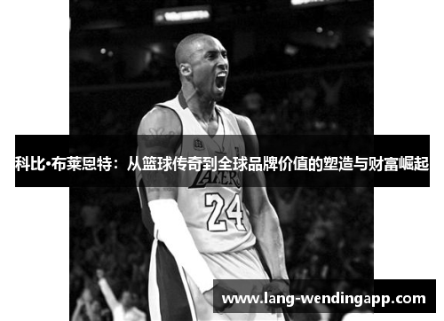 科比·布莱恩特：从篮球传奇到全球品牌价值的塑造与财富崛起