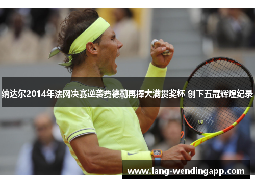 纳达尔2014年法网决赛逆袭费德勒再捧大满贯奖杯 创下五冠辉煌纪录