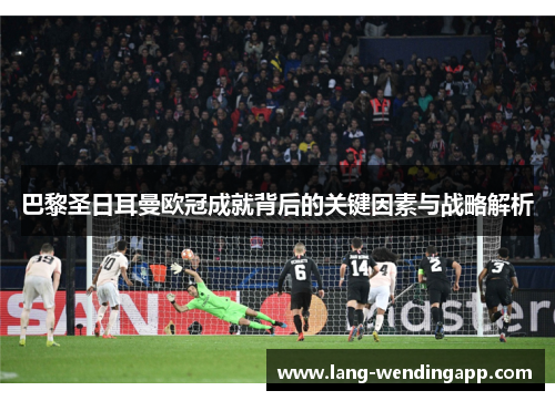 巴黎圣日耳曼欧冠成就背后的关键因素与战略解析