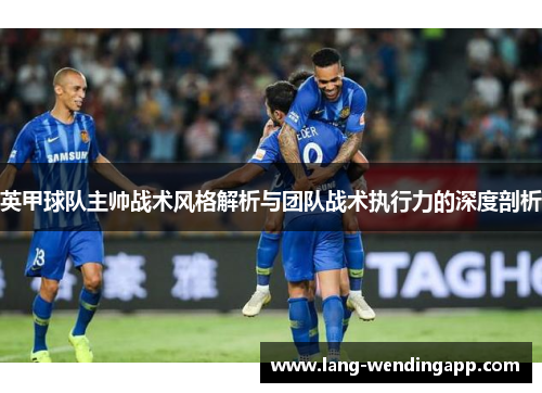 英甲球队主帅战术风格解析与团队战术执行力的深度剖析