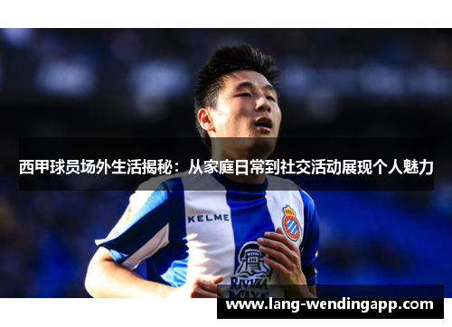 西甲球员场外生活揭秘：从家庭日常到社交活动展现个人魅力