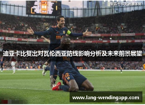 迪亚卡比复出对瓦伦西亚防线影响分析及未来前景展望