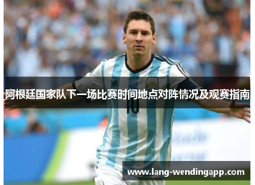 阿根廷国家队下一场比赛时间地点对阵情况及观赛指南