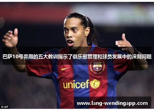 巴萨10号弃用的五大教训揭示了俱乐部管理和球员发展中的深刻问题