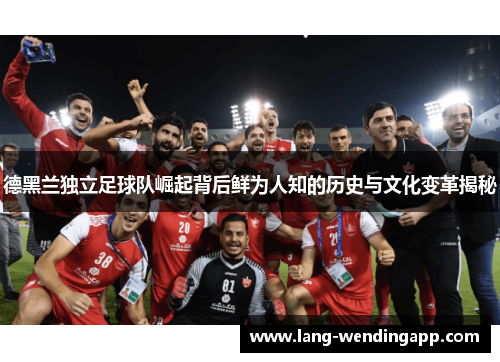 德黑兰独立足球队崛起背后鲜为人知的历史与文化变革揭秘