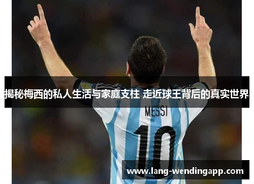 揭秘梅西的私人生活与家庭支柱 走近球王背后的真实世界