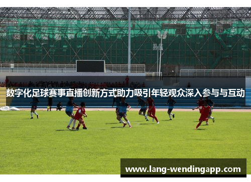 数字化足球赛事直播创新方式助力吸引年轻观众深入参与与互动