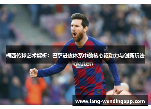梅西传球艺术解析：巴萨进攻体系中的核心驱动力与创新玩法