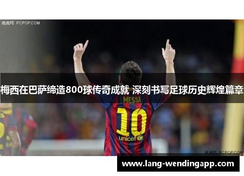 梅西在巴萨缔造800球传奇成就 深刻书写足球历史辉煌篇章