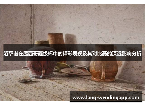 洛萨诺在墨西哥超级杯中的精彩表现及其对比赛的深远影响分析