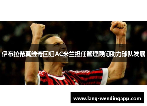 伊布拉希莫维奇回归AC米兰担任管理顾问助力球队发展