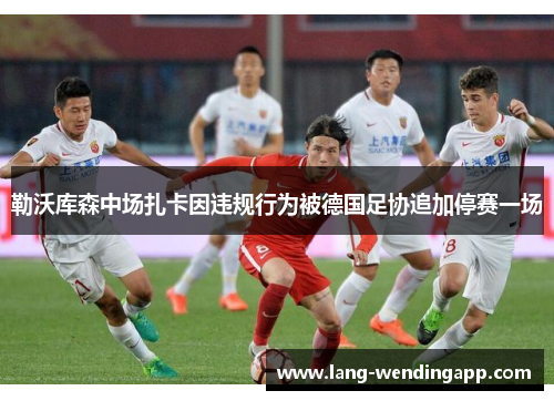 勒沃库森中场扎卡因违规行为被德国足协追加停赛一场 勒沃库森中场扎卡因违规行为被德国足协追加停赛一场