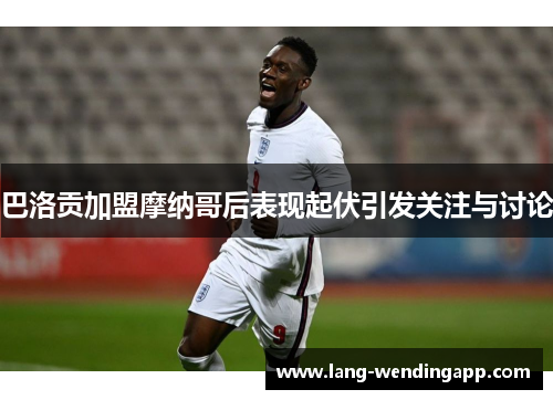 巴洛贡加盟摩纳哥后表现起伏引发关注与讨论