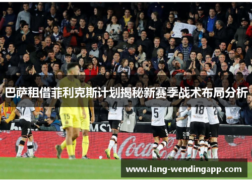 巴萨租借菲利克斯计划揭秘新赛季战术布局分析 巴萨租借菲利克斯计划揭秘新赛季战术布局分析