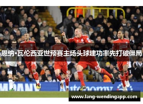恩纳·瓦伦西亚世预赛主场头球建功率先打破僵局