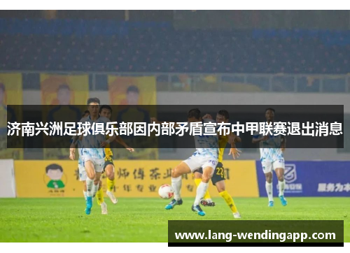 济南兴洲足球俱乐部因内部矛盾宣布中甲联赛退出消息