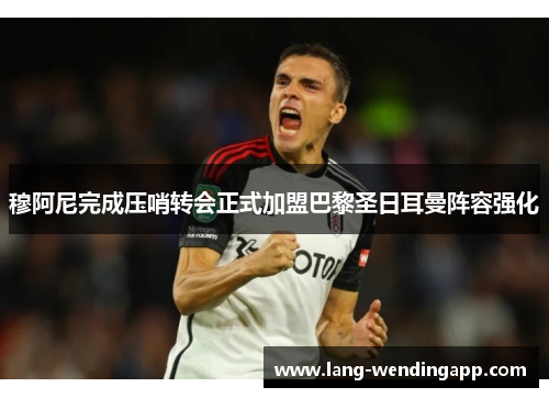 穆阿尼完成压哨转会正式加盟巴黎圣日耳曼阵容强化