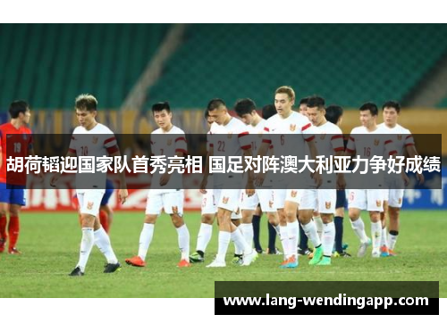 胡荷韬迎国家队首秀亮相 国足对阵澳大利亚力争好成绩