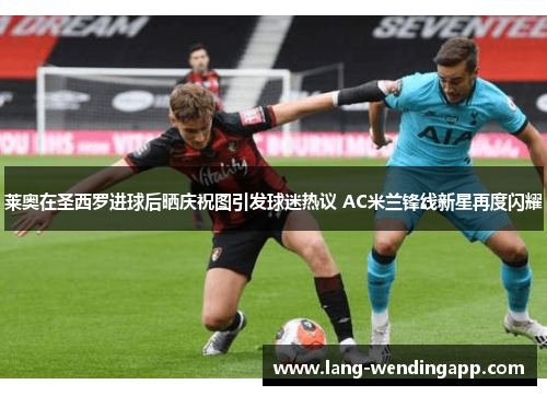 莱奥在圣西罗进球后晒庆祝图引发球迷热议 AC米兰锋线新星再度闪耀