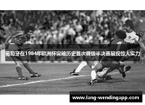葡萄牙在1984年欧洲杯突破历史首次晋级半决赛展现惊人实力